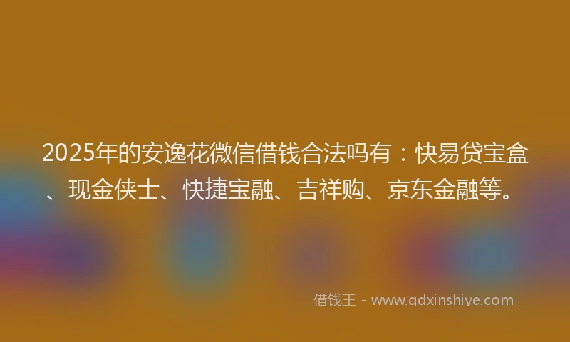 2025年的安逸花微信借钱合法吗有：快易贷宝盒、现金侠士、快捷宝融、吉祥购、京东金融等。