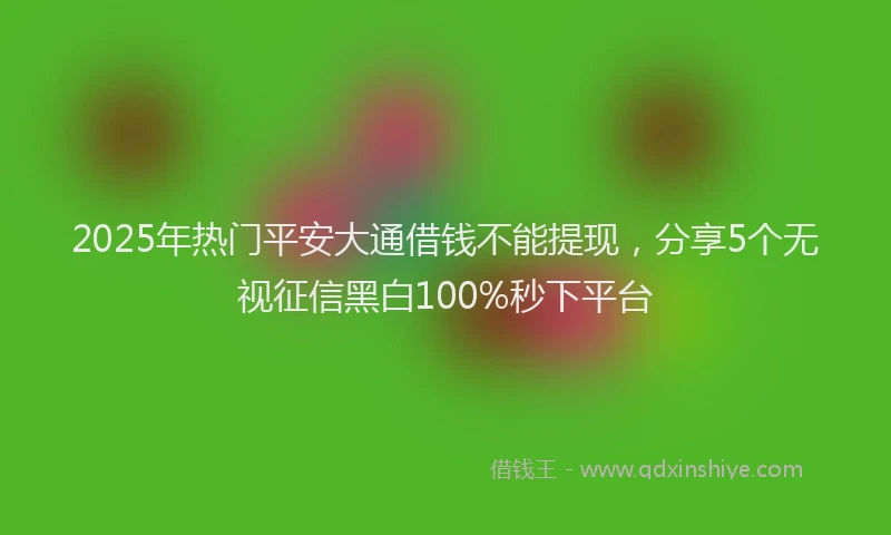 2025年热门平安大通借钱不能提现，分享5个无视征信黑白100%秒下平台
