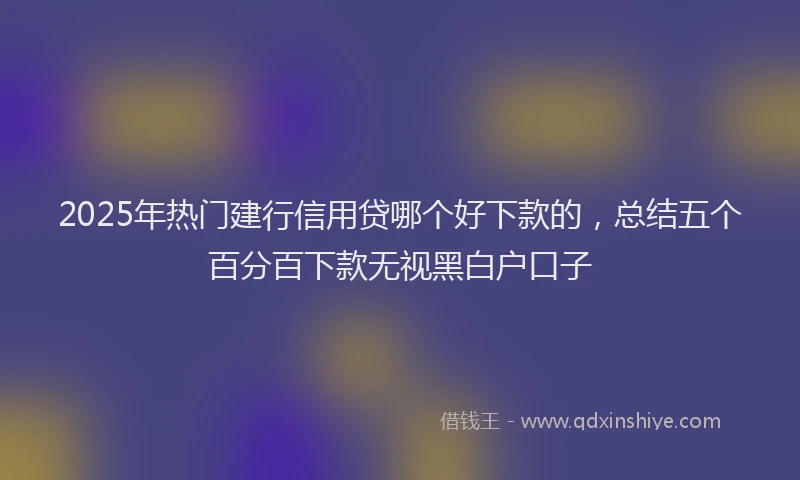 2025年热门建行信用贷哪个好下款的，总结五个百分百下款无视黑白户口子
