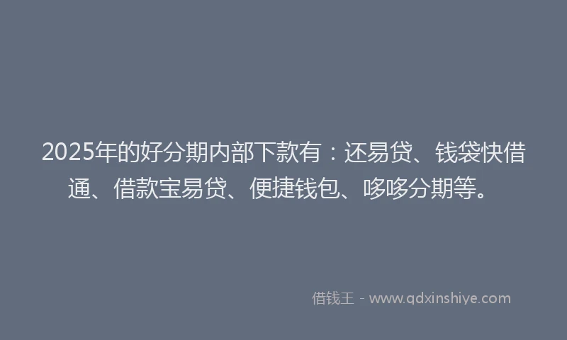 2025年的好分期内部下款有：还易贷、钱袋快借通、借款宝易贷、便捷钱包、哆哆分期等。