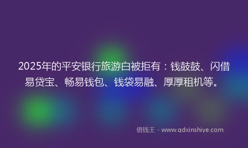 2025年的平安银行旅游白被拒有：钱鼓鼓、闪借易贷宝、畅易钱包、钱袋易融、厚厚租机等。