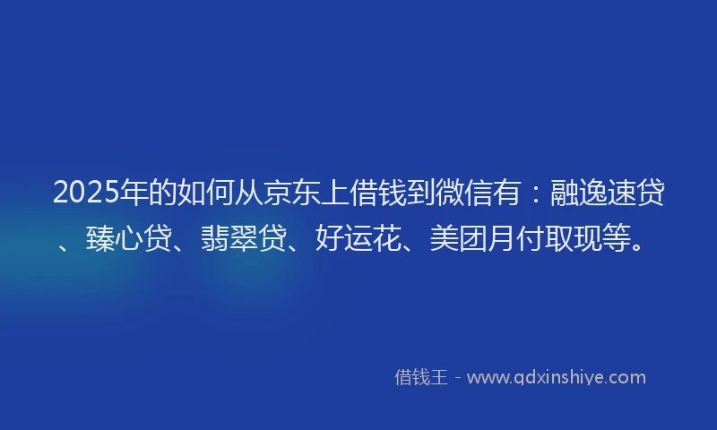 2025年的如何从京东上借钱到微信有：融逸速贷、臻心贷、翡翠贷、好运花、美团月付取现等。