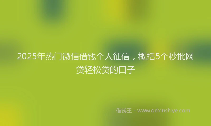 2025年热门微信借钱个人征信，概括5个秒批网贷轻松贷的口子