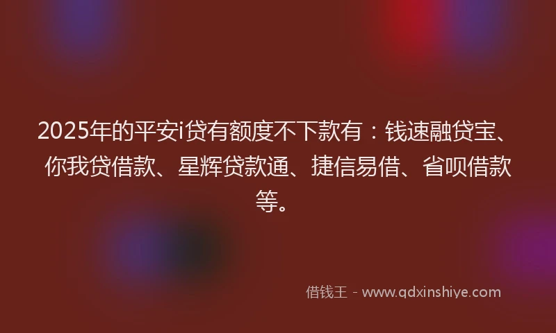 2025年的平安i贷有额度不下款有：钱速融贷宝、你我贷借款、星辉贷款通、捷信易借、省呗借款等。