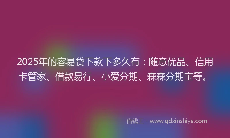 2025年的容易贷下款下多久有：随意优品、信用卡管家、借款易行、小爱分期、森森分期宝等。