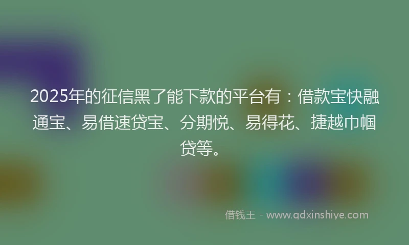 2025年的征信黑了能下款的平台有：借款宝快融通宝、易借速贷宝、分期悦、易得花、捷越巾帼贷等。