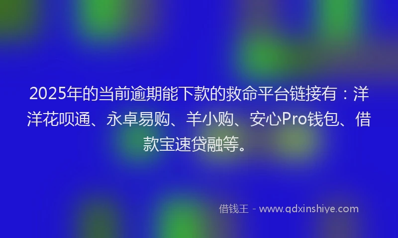 2025年的当前逾期能下款的救命平台链接有：洋洋花呗通、永卓易购、羊小购、安心Pro钱包、借款宝速贷融等。