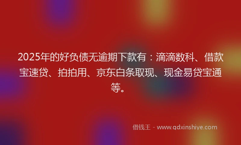 2025年的好负债无逾期下款有：滴滴数科、借款宝速贷、拍拍用、京东白条取现、现金易贷宝通等。