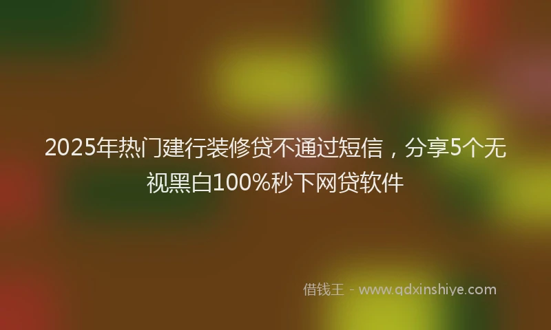 2025年热门建行装修贷不通过短信，分享5个无视黑白100%秒下网贷软件