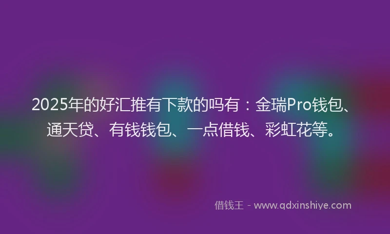 2025年的好汇推有下款的吗有：金瑞Pro钱包、通天贷、有钱钱包、一点借钱、彩虹花等。