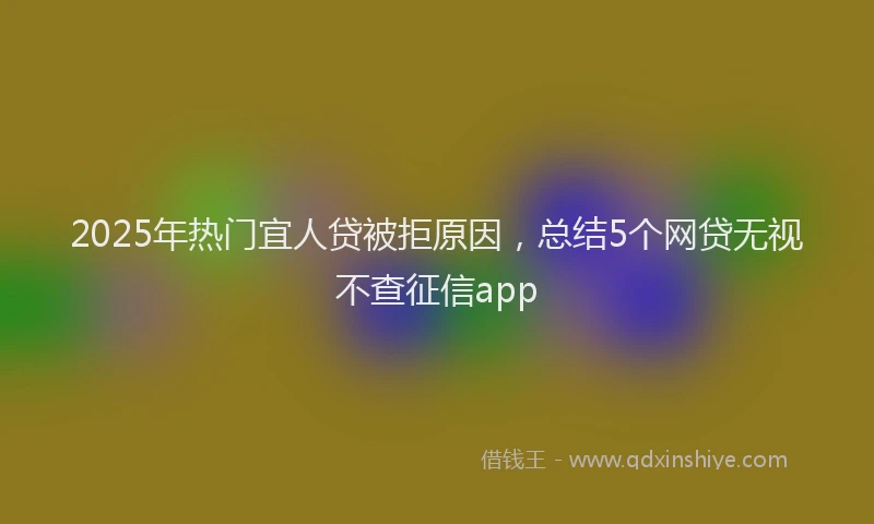 2025年热门宜人贷被拒原因，总结5个网贷无视不查征信app