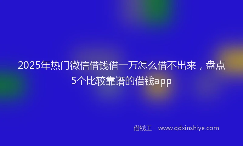 2025年热门微信借钱借一万怎么借不出来，盘点5个比较靠谱的借钱app