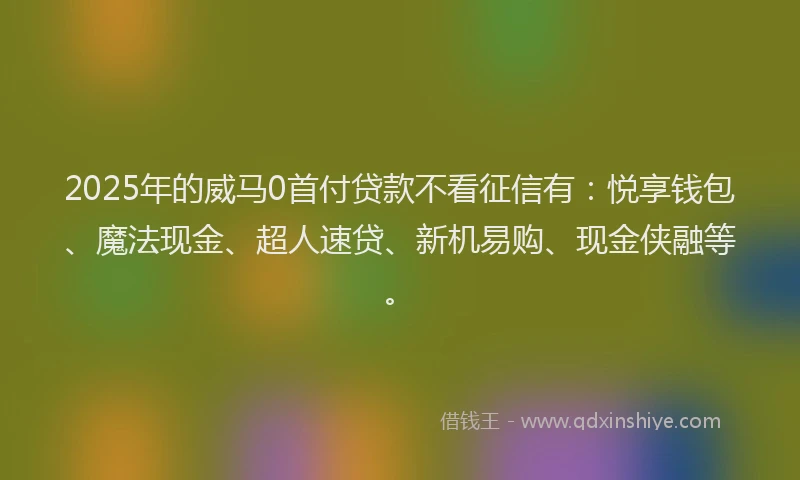 2025年的威马0首付贷款不看征信有：悦享钱包、魔法现金、超人速贷、新机易购、现金侠融等。