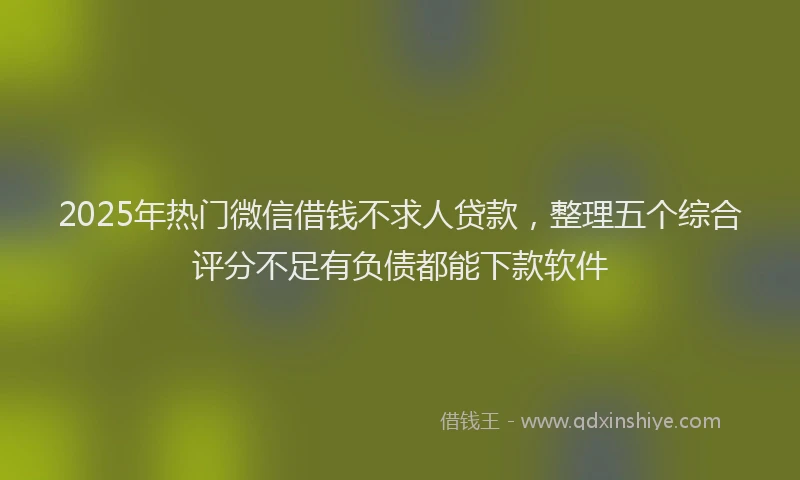 2025年热门微信借钱不求人贷款，整理五个综合评分不足有负债都能下款软件