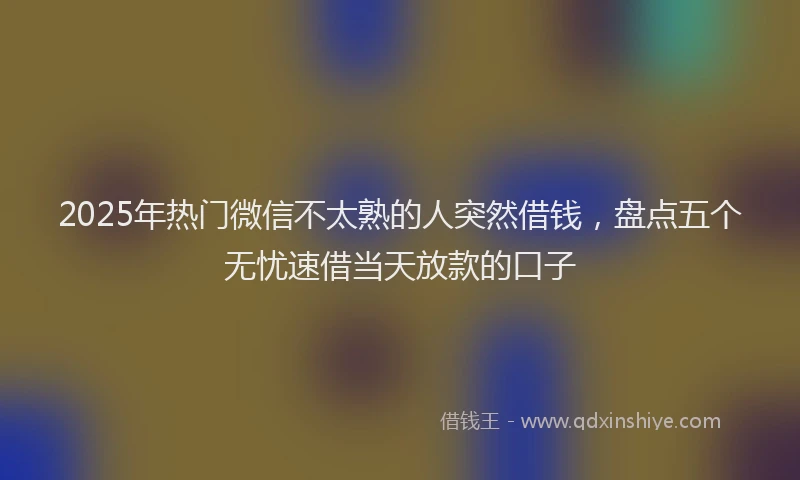 2025年热门微信不太熟的人突然借钱，盘点五个无忧速借当天放款的口子