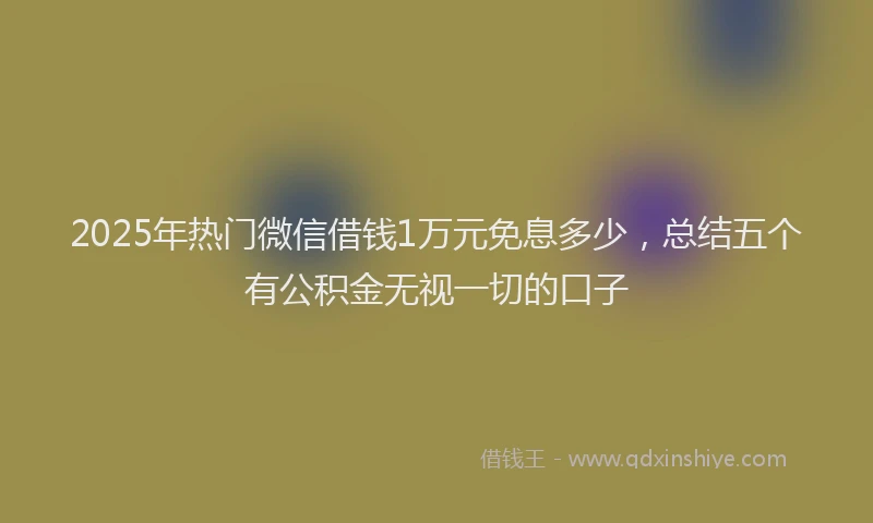 2025年热门微信借钱1万元免息多少，总结五个有公积金无视一切的口子