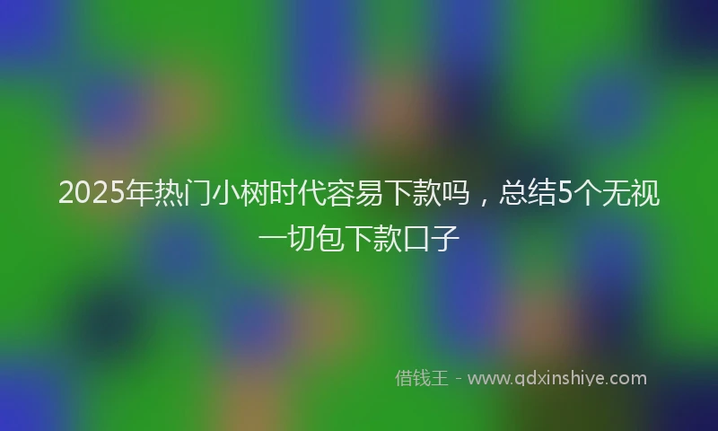 2025年热门小树时代容易下款吗，总结5个无视一切包下款口子