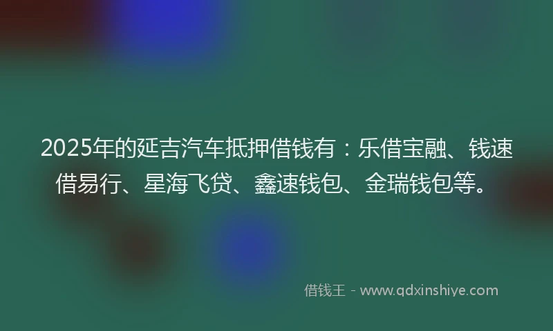 2025年的延吉汽车抵押借钱有：乐借宝融、钱速借易行、星海飞贷、鑫速钱包、金瑞钱包等。