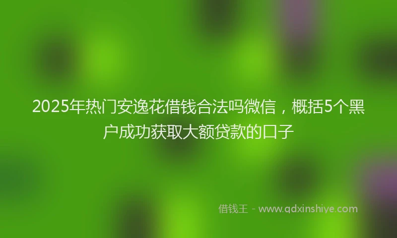 2025年热门安逸花借钱合法吗微信，概括5个黑户成功获取大额贷款的口子