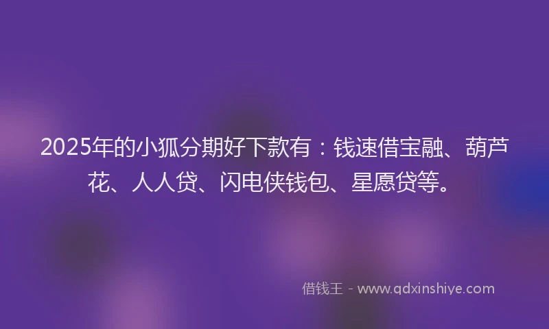 2025年的小狐分期好下款有：钱速借宝融、葫芦花、人人贷、闪电侠钱包、星愿贷等。