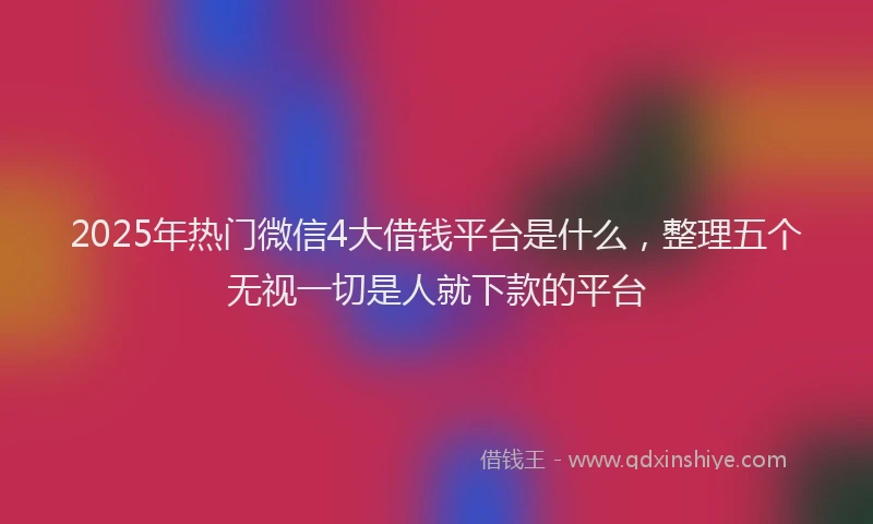 2025年热门微信4大借钱平台是什么，整理五个无视一切是人就下款的平台