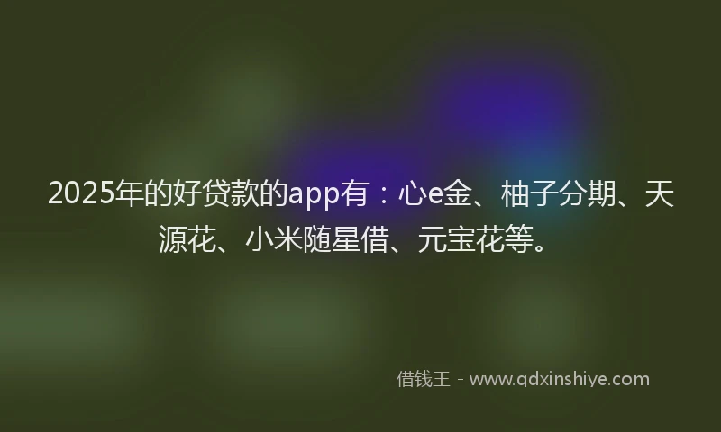 2025年的好贷款的app有：心e金、柚子分期、天源花、小米随星借、元宝花等。