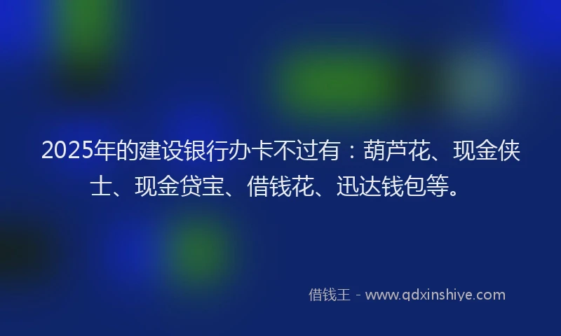2025年的建设银行办卡不过有：葫芦花、现金侠士、现金贷宝、借钱花、迅达钱包等。