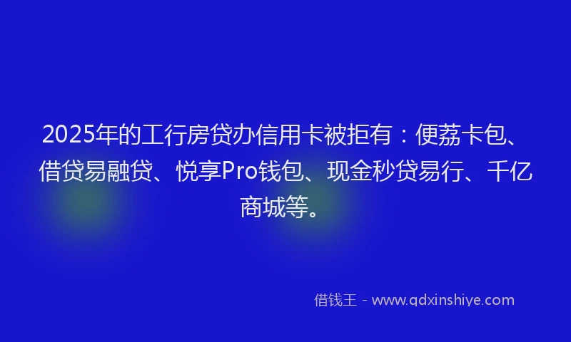 2025年的工行房贷办信用卡被拒有：便荔卡包、借贷易融贷、悦享Pro钱包、现金秒贷易行、千亿商城等。