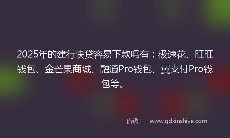 2025年的建行快贷容易下款吗有：极速花、旺旺钱包、金芒果商城、融通Pro钱包、翼支付Pro钱包等。