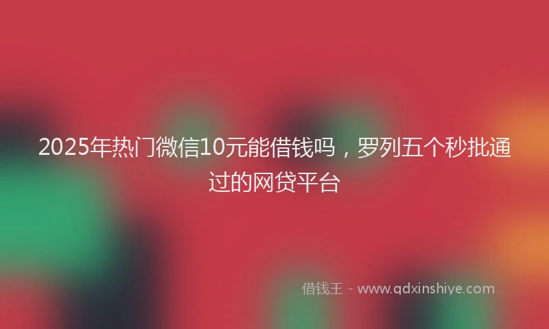 2025年热门微信10元能借钱吗，罗列五个秒批通过的网贷平台