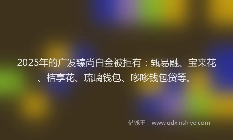 2025年的广发臻尚白金被拒有：甄易融、宝来花、桔享花、琉璃钱包、哆哆钱包贷等。