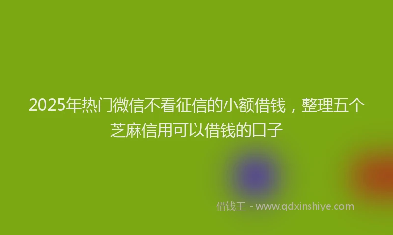 2025年热门微信不看征信的小额借钱，整理五个芝麻信用可以借钱的口子