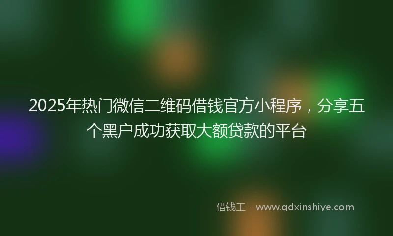 2025年热门微信二维码借钱官方小程序，分享五个黑户成功获取大额贷款的平台