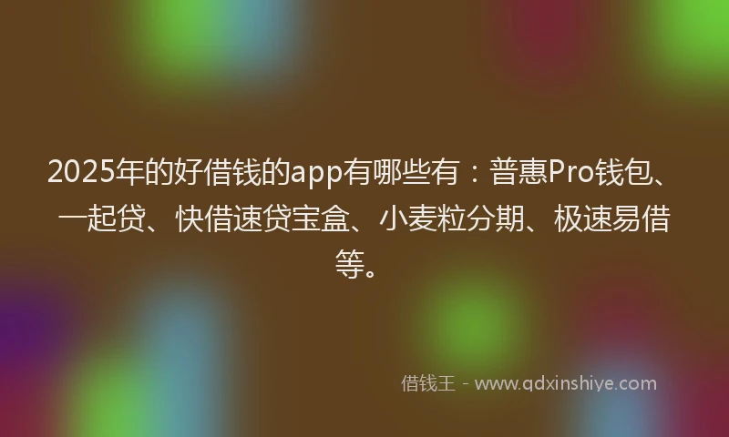 2025年的好借钱的app有哪些有：普惠Pro钱包、一起贷、快借速贷宝盒、小麦粒分期、极速易借等。