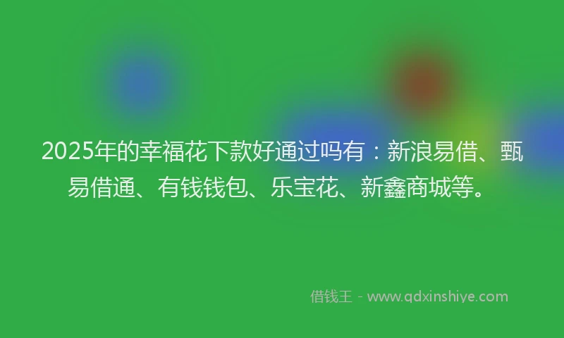 2025年的幸福花下款好通过吗有：新浪易借、甄易借通、有钱钱包、乐宝花、新鑫商城等。