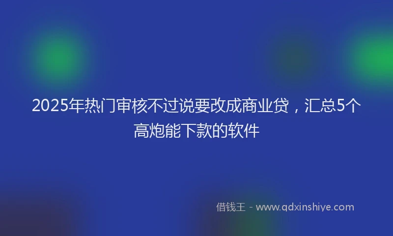 2025年热门审核不过说要改成商业贷，汇总5个高炮能下款的软件
