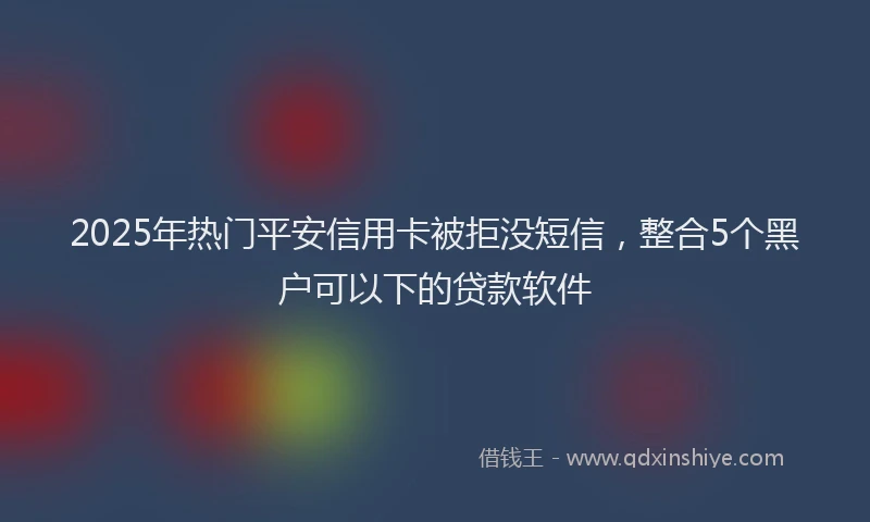 2025年热门平安信用卡被拒没短信，整合5个黑户可以下的贷款软件