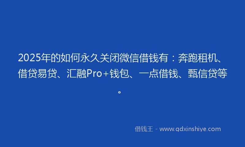 2025年的如何永久关闭微信借钱有：奔跑租机、借贷易贷、汇融Pro+钱包、一点借钱、甄信贷等。