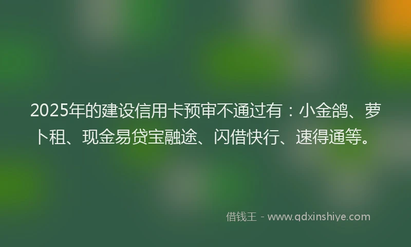 2025年的建设信用卡预审不通过有：小金鸽、萝卜租、现金易贷宝融途、闪借快行、速得通等。