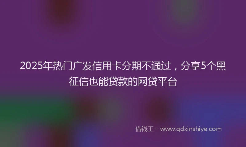 2025年热门广发信用卡分期不通过，分享5个黑征信也能贷款的网贷平台