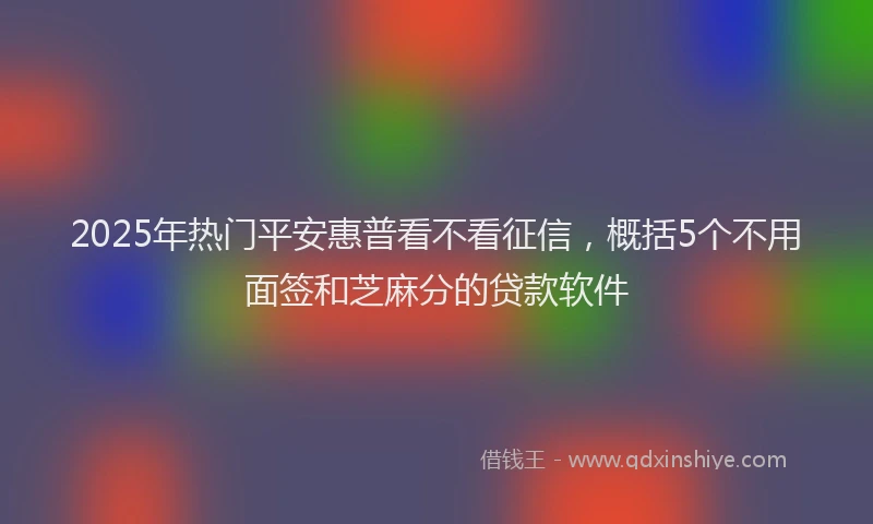 2025年热门平安惠普看不看征信，概括5个不用面签和芝麻分的贷款软件