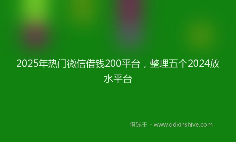 2025年热门微信借钱200平台，整理五个2024放水平台