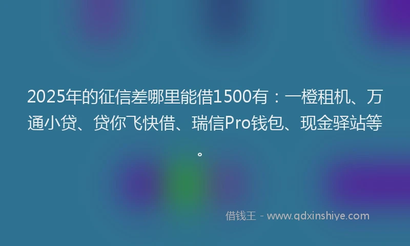 2025年的征信差哪里能借1500有：一橙租机、万通小贷、贷你飞快借、瑞信Pro钱包、现金驿站等。