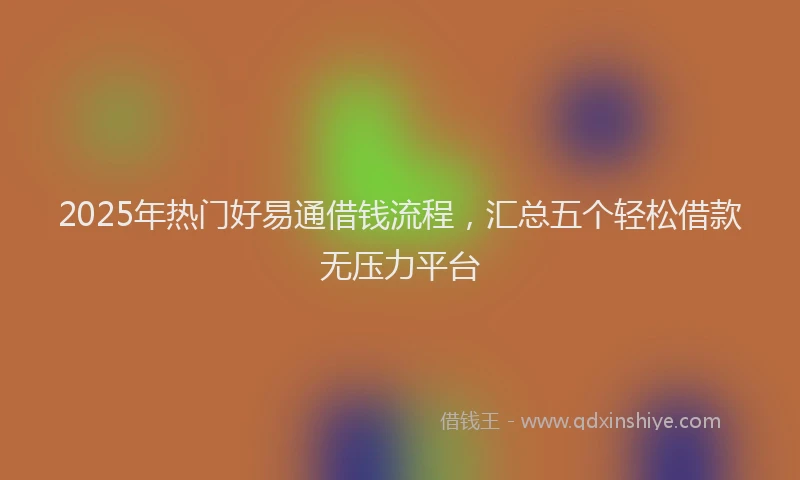 2025年热门好易通借钱流程，汇总五个轻松借款无压力平台