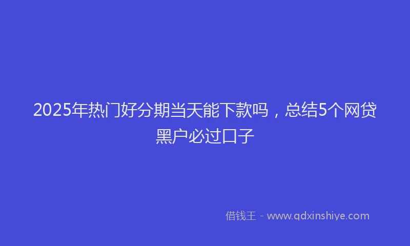 2025年热门好分期当天能下款吗，总结5个网贷黑户必过口子