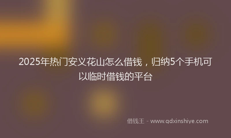 2025年热门安义花山怎么借钱，归纳5个手机可以临时借钱的平台