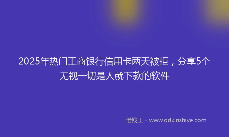 2025年热门工商银行信用卡两天被拒，分享5个无视一切是人就下款的软件