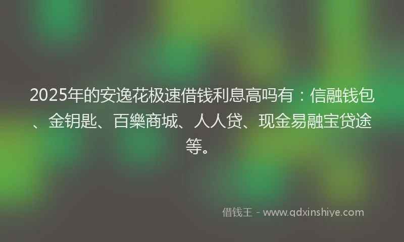 2025年的安逸花极速借钱利息高吗有：信融钱包、金钥匙、百樂商城、人人贷、现金易融宝贷途等。
