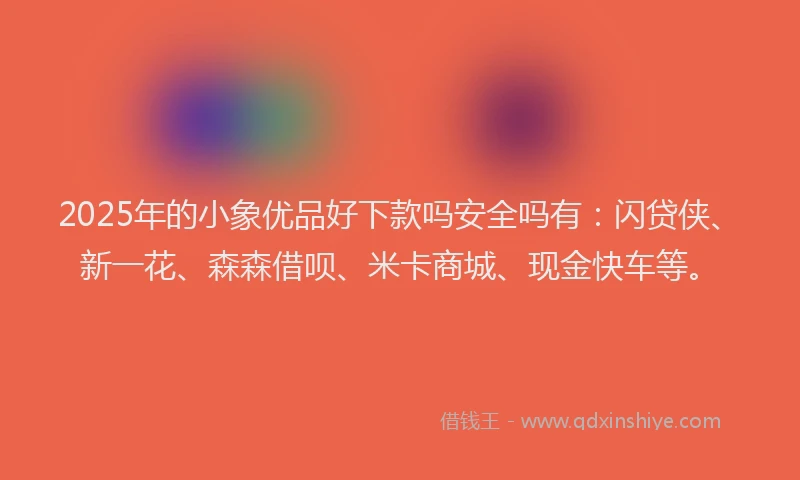 2025年的小象优品好下款吗安全吗有：闪贷侠、新一花、森森借呗、米卡商城、现金快车等。