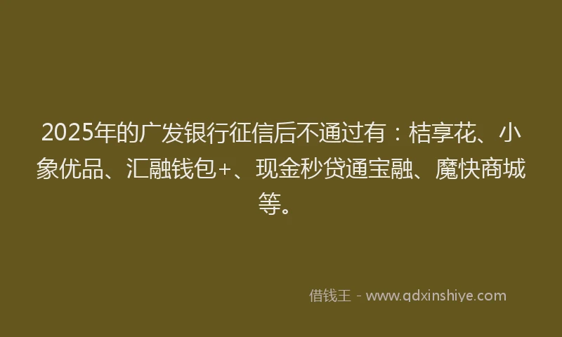 2025年的广发银行征信后不通过有：桔享花、小象优品、汇融钱包+、现金秒贷通宝融、魔快商城等。